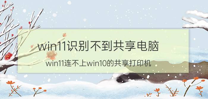 win11识别不到共享电脑 win11连不上win10的共享打印机？